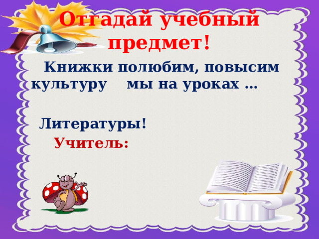 Отгадай учебный предмет!  Книжки полюбим, повысим культуру мы на уроках …   Литературы!  Учитель: 
