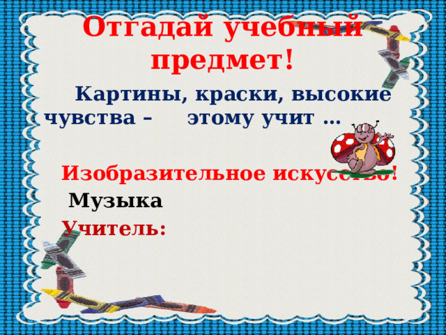 Отгадай учебный предмет!  Картины, краски, высокие чувства – этому учит …   Изобразительное искусство!  Музыка  Учитель:    