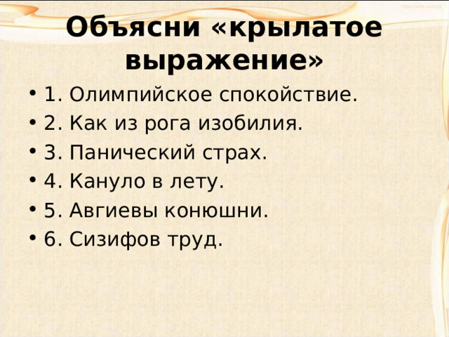 Объясни «крылатое выражение» 1. Олимпийское спокойствие. 2. Как из рога изобилия. 3. Панический страх. 4. Кануло в лету. 5. Авгиевы конюшни. 6. Сизифов труд.  