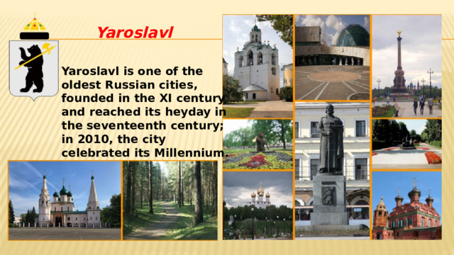 Yaroslavl Yaroslavl is one of the oldest Russian cities, founded in the XI century and reached its heyday in the seventeenth century; in 2010, the city celebrated its Millennium. 