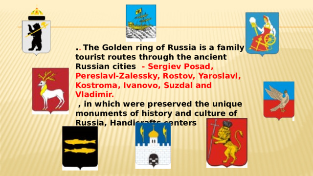 . . The Golden ring of Russia is a family tourist routes through the ancient Russian cities - Sergiev Posad, Pereslavl-Zalessky, Rostov, Yaroslavl, Kostroma, Ivanovo, Suzdal and Vladimir.  , in which were preserved the unique monuments of history and culture of Russia, Handicrafts centers 
