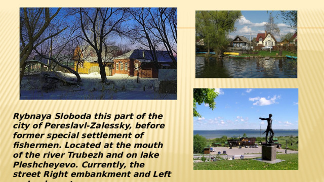 Rybnaya Sloboda this part of the city of Pereslavl-Zalessky, before former special settlement of fishermen. Located at the mouth of the river Trubezh and on lake Pleshcheyevo. Currently, the street Right embankment and Left embankment. 