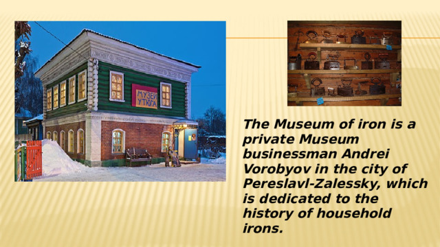 The Museum of iron is a private Museum businessman Andrei Vorobyov in the city of Pereslavl-Zalessky, which is dedicated to the history of household irons. 