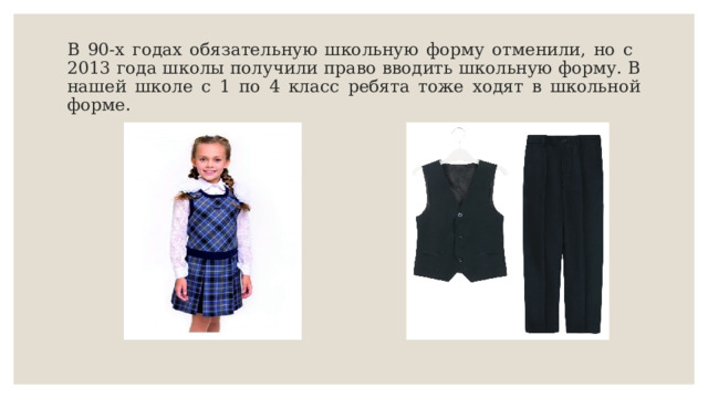 В 90-х годах обязательную школьную форму отменили, но с 2013 года школы получили право вводить школьную форму. В нашей школе с 1 по 4 класс ребята тоже ходят в школьной форме . 