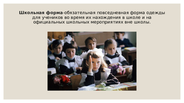 Школьная форма - обязательная повседневная форма одежды для учеников во время их нахождения в школе и на официальных школьных мероприятиях вне школы.   