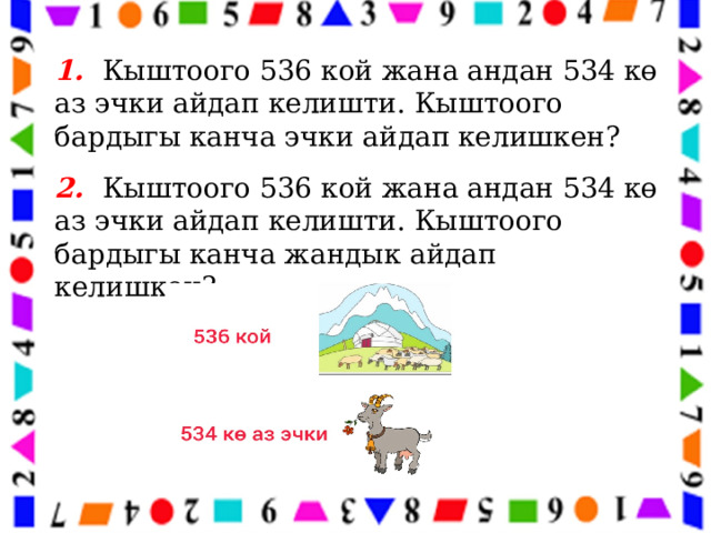 1. Кыштоого 536 кой жана андан 534 кө аз эчки айдап келишти. Кыштоого бардыгы канча эчки айдап келишкен? 2. Кыштоого 536 кой жана андан 534 кө аз эчки айдап келишти. Кыштоого бардыгы канча жандык айдап келишкен? 