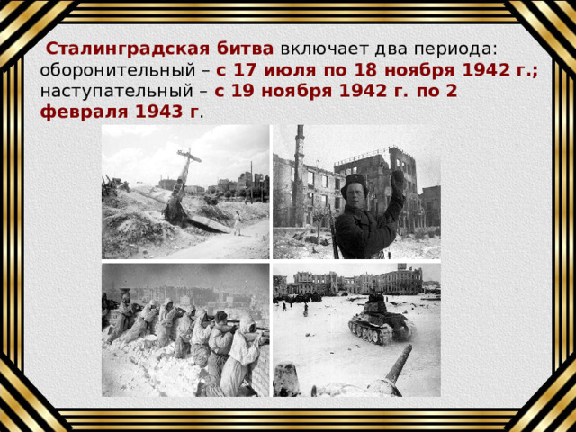  Сталинградская битва включает два периода: оборонительный – с 17 июля по 18 ноября 1942 г.; наступательный – с 19 ноября 1942 г. по 2 февраля 1943 г . 