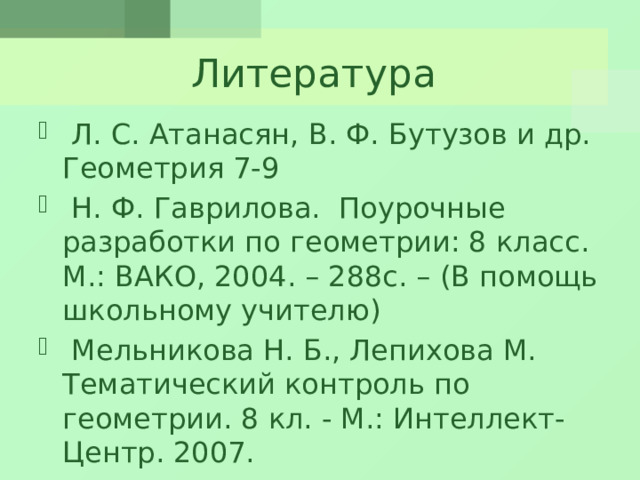 Литература   Л. С. Атанасян, В. Ф. Бутузов и др. Геометрия 7-9  Н. Ф. Гаврилова. Поурочные разработки по геометрии: 8 класс. M.: ВАКО, 2004. – 288с. – (В помощь школьному учителю)  Мельникова Н. Б., Лепихова М. Тематический контроль по геометрии. 8 кл. - М.: Интеллект-Центр. 2007. 