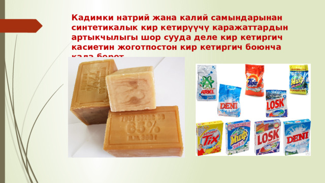Кадимки натрий жана калий самындарынан синтетикалык кир кетирүүчү каражаттардын артыкчылыгы шор сууда деле кир кетиргич касиетин жоготпостон кир кетиргич боюнча кала берет. 