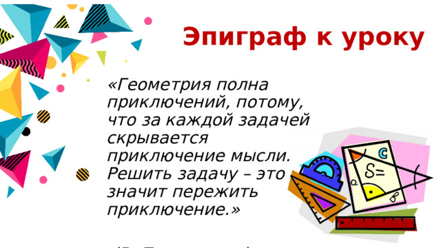 Эпиграф к уроку «Геометрия полна приключений, потому, что за каждой задачей скрывается приключение мысли. Решить задачу – это значит пережить приключение.»   (В. Произволов) 