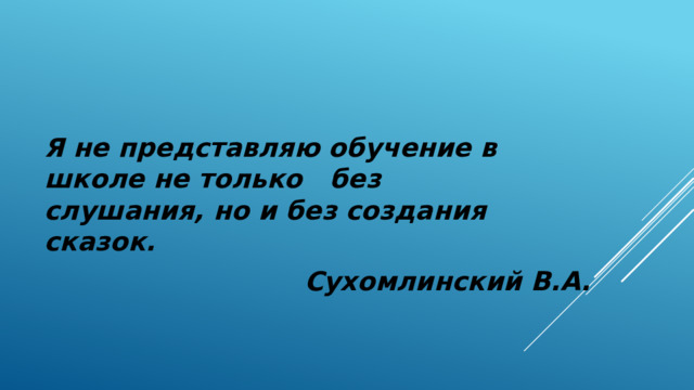   Я не представляю обучение в школе не только без слушания, но и без создания сказок.  Сухомлинский В.А. 