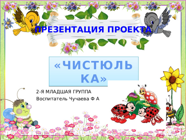 ПРЕЗЕНТАЦИЯ ПРОЕКТА «ЧИСТЮЛЬКА» 2-Я МЛАДШАЯ ГРУППА Воспитатель Чучаева Ф А 