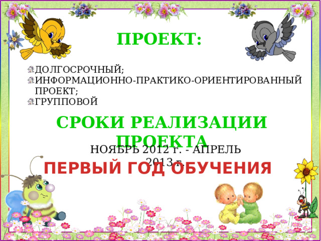 ПРОЕКТ: ДОЛГОСРОЧНЫЙ; ИНФОРМАЦИОННО-ПРАКТИКО-ОРИЕНТИРОВАННЫЙ ПРОЕКТ; ГРУППОВОЙ СРОКИ РЕАЛИЗАЦИИ ПРОЕКТА НОЯБРЬ 2012 г. - АПРЕЛЬ 2013 г. ПЕРВЫЙ ГОД ОБУЧЕНИЯ 