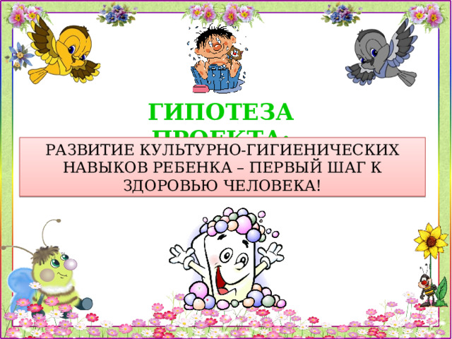 ГИПОТЕЗА ПРОЕКТА: РАЗВИТИЕ КУЛЬТУРНО-ГИГИЕНИЧЕСКИХ НАВЫКОВ РЕБЕНКА – ПЕРВЫЙ ШАГ К ЗДОРОВЬЮ ЧЕЛОВЕКА! 