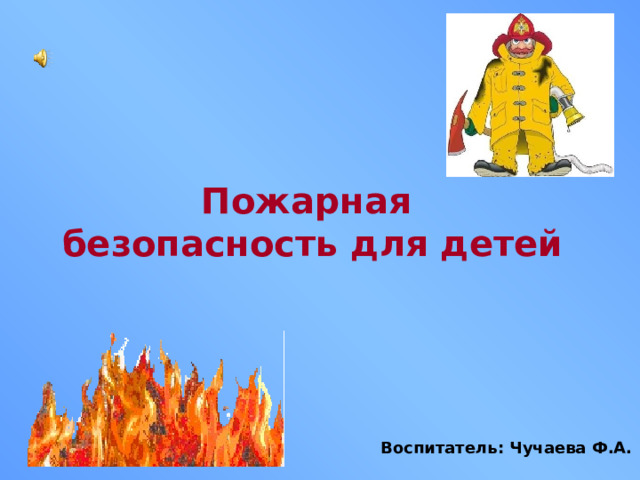 Пожарная безопасность для детей Воспитатель: Гудкова Е.А. Воспитатель: Чучаева Ф.А.  