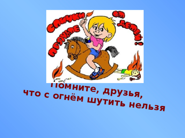 Помните, друзья, что с огнём шутить нельзя 