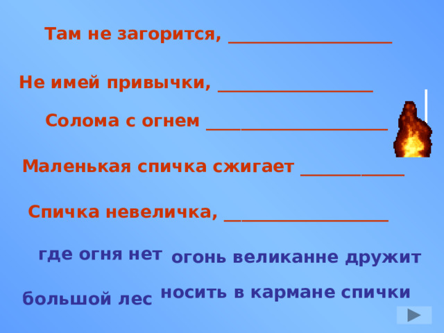 Там не загорится, ___________________ Не имей привычки, __________________ Солома с огнем _____________________ Маленькая спичка сжигает ____________ Спичка невеличка, ___________________ где огня нет не дружит огонь великан носить в кармане спички большой лес 