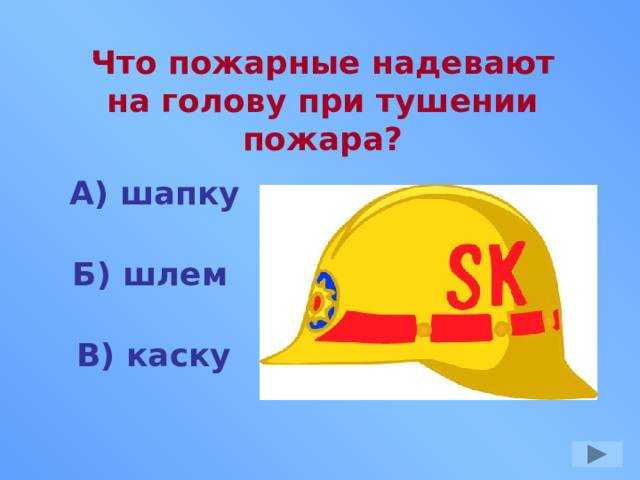 Что пожарные надевают на голову при тушении пожара? А) шапку Б) шлем В) каску 