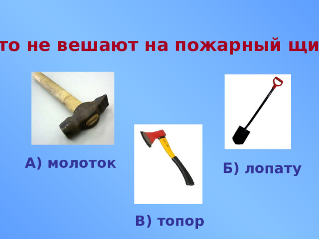 Что не вешают на пожарный щит? А) молоток Б) лопату В) топор 