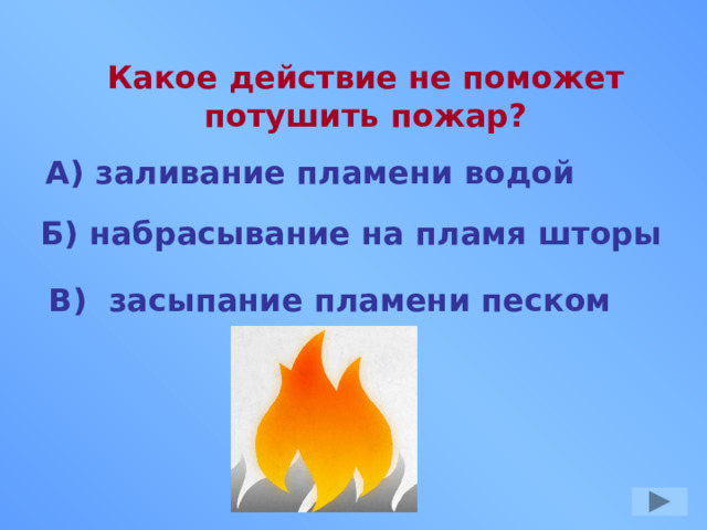 Какое действие не поможет потушить пожар? А) заливание пламени водой Б) набрасывание на пламя шторы В) засыпание пламени песком 