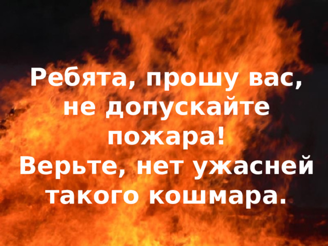 Ребята, прошу вас, не допускайте пожара! Верьте, нет ужасней такого кошмара.  
