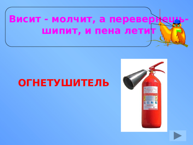 Висит - молчит, а перевернешь- шипит, и пена летит ОГНЕТУШИТЕЛЬ 