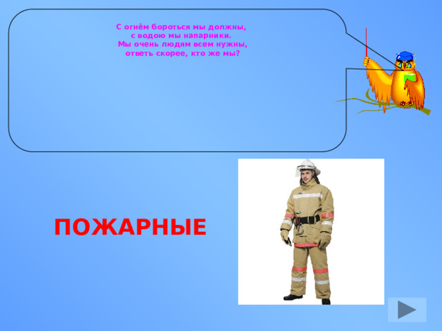 С огнём бороться мы должны, с водою мы напарники. Мы очень людям всем нужны, ответь скорее, кто же мы? ПОЖАРНЫЕ 