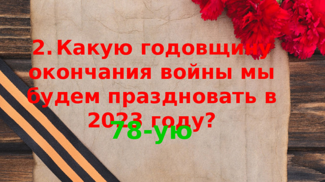 2.  Какую годовщину окончания войны мы будем праздновать в 2023 году? 78-ую 