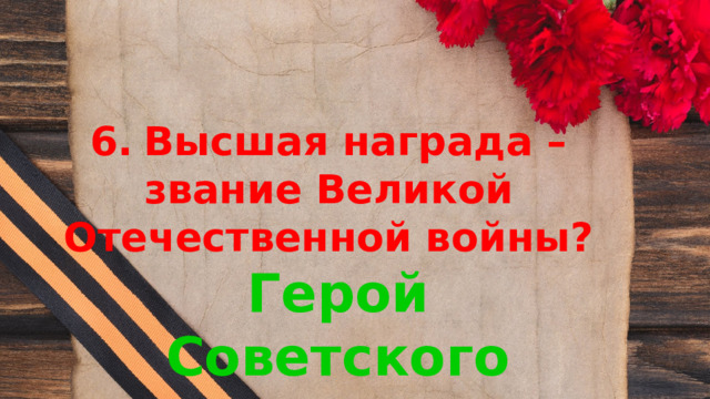 6.  Высшая награда – звание Великой Отечественной войны? Герой Советского Союза 
