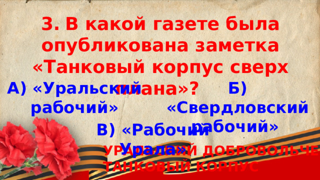 3.  В какой газете была опубликована заметка «Танковый корпус сверх плана»? А) «Уральский рабочий» Б) «Свердловский рабочий» В) «Рабочий Урала» УРАЛЬСКИЙ ДОБРОВОЛЬЧЕСКИЙ ТАНКОВЫЙ КОРПУС 