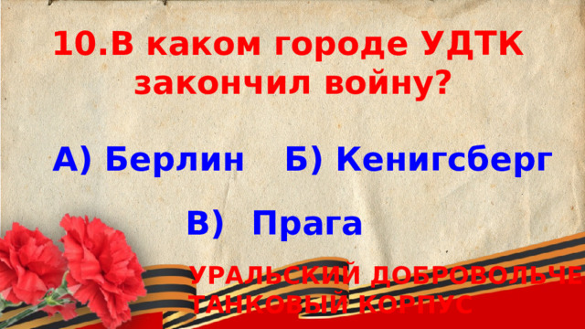 В каком городе УДТК закончил войну?  А) Берлин Б) Кенигсберг В)  Прага УРАЛЬСКИЙ ДОБРОВОЛЬЧЕСКИЙ ТАНКОВЫЙ КОРПУС 