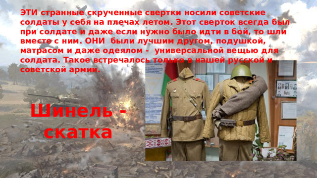 ЭТИ странные скрученные свертки носили советские солдаты у себя на плечах летом. Этот сверток всегда был при солдате и даже если нужно было идти в бой, то шли вместе с ним. ОНИ были лучшим другом, подушкой, матрасом и даже одеялом - универсальной вещью для солдата. Такое встречалось только в нашей русской и советской армии. Шинель -скатка 