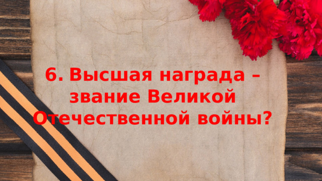 6.  Высшая награда – звание Великой Отечественной войны? 