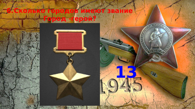6.  Сколько городов имеют звание  Город -герой? 13 