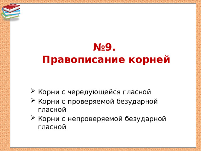 № 9.  Правописание корней Корни с чередующейся гласной Корни с проверяемой безударной гласной Корни с непроверяемой безударной гласной 