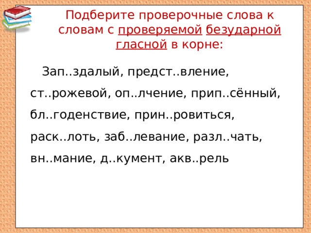 Подберите проверочные слова к словам с проверяемой  безударной  гласной в корне: Зап..здалый, предст..вление, ст..рожевой, оп..лчение, прип..сённый, бл..годенствие, прин..ровиться, раск..лоть, заб..левание, разл..чать, вн..мание, д..кумент, акв..рель 