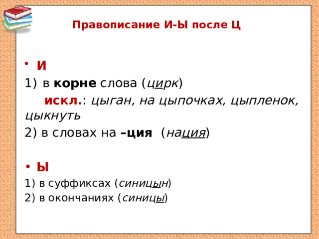 Правописание И-Ы после Ц И в корне слова ( ц и рк )  искл. : цыган, на цыпочках, цыпленок, цыкнуть 2) в словах на –ция ( на ция ) Ы 1) в суффиксах ( синиц ы н ) 2) в окончаниях ( синиц ы ) 