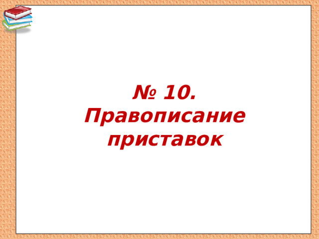 № 10.  Правописание приставок 