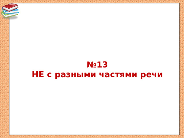 № 13  НЕ с разными частями речи 