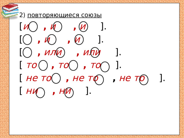 2) повторяющиеся союзы [ и  ,  и  ,  и ]. [ ,  и  , и ]. [ ,  или  ,  или ]. [ то  ,  то  ,  то ]. [ не то  ,  не то  ,  не то ]. [ ни  ,  ни ]. 
