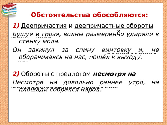 Обстоятельства обособляются: 1) Деепричастия и деепричастные обороты Бушуя и грозя, волны размеренно ударяли в стенку мола. Он закинул за спину винтовку и, не оборачиваясь на нас, пошёл к выходу.  2)  Обороты с предлогом несмотря на Несмотря на довольно раннее утро, на площади собрался народ. 