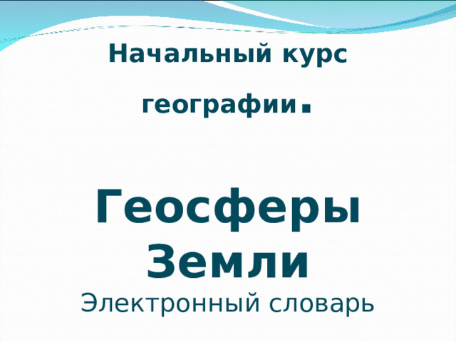 Начальный курс географии .  Геосферы Земли Электронный словарь  