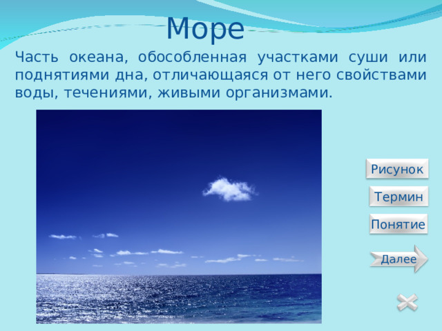 Море Часть океана, обособленная участками суши или поднятиями дна, отличающаяся от него свойствами воды, течениями, живыми организмами.  Рисунок  Термин Понятие Далее 12 