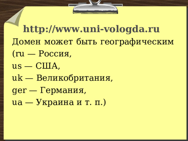 http://www.uni-vologda.ru  Домен может быть географическим (ru — Россия, us — США, uk — Великобритания, ger — Германия, ua — Украина и т. п.) 