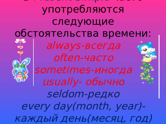 В Present Simple часто употребляются следующие обстоятельства времени:  always- всегда  often- часто  sometimes- иногда  usually- обычно  seldom- редко  every day(month, year)- каждый день(месяц, год) и др.   