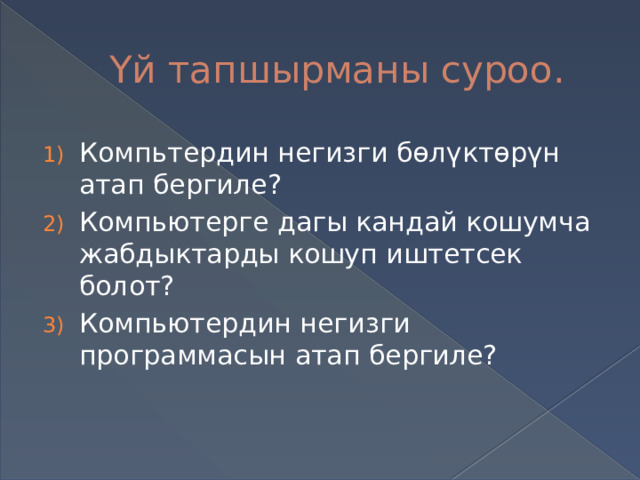 Үй тапшырманы суроо. Компьтердин негизги бөлүктөрүн атап бергиле? Компьютерге дагы кандай кошумча жабдыктарды кошуп иштетсек болот? Компьютердин негизги программасын атап бергиле? 