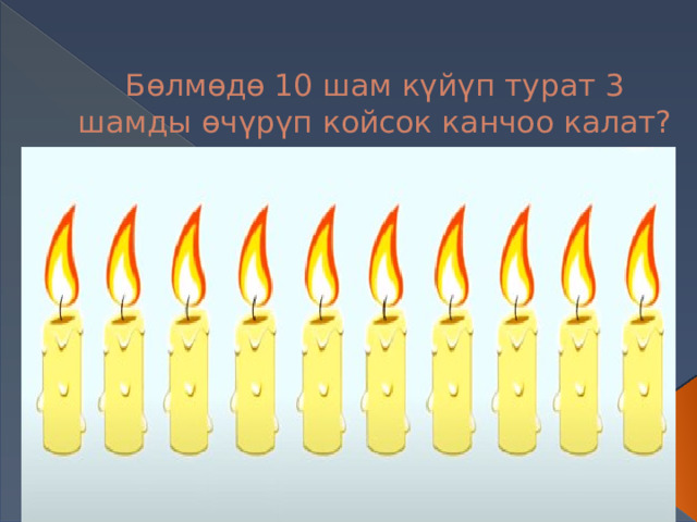 Бөлмөдө 10 шам күйүп турат 3 шамды өчүрүп койсок канчоо калат? 