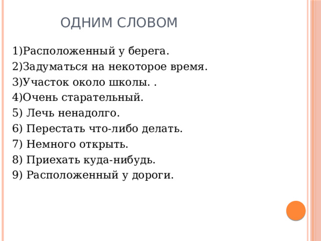 Одним словом 1)Расположенный у берега. 2)Задуматься на некоторое время. 3)Участок около школы. . 4)Очень старательный. 5) Лечь ненадолго. 6) Перестать что-либо делать. 7) Немного открыть. 8) Приехать куда-нибудь. 9) Расположенный у дороги. 
