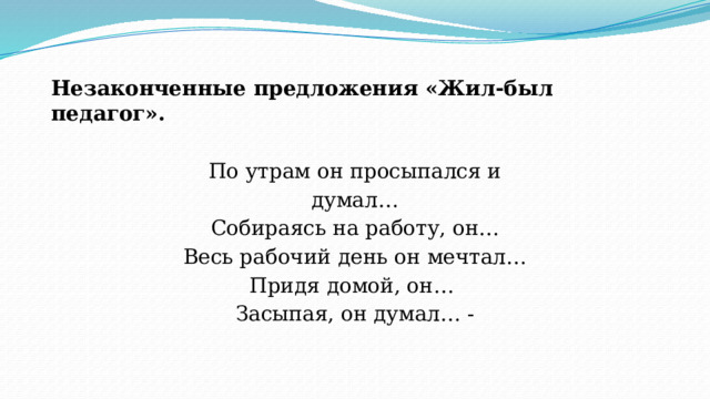 Незаконченные предложения «Жил-был педагог». По утрам он просыпался и думал…  Собираясь на работу, он… Весь рабочий день он мечтал… Придя домой, он… Засыпая, он думал… - 