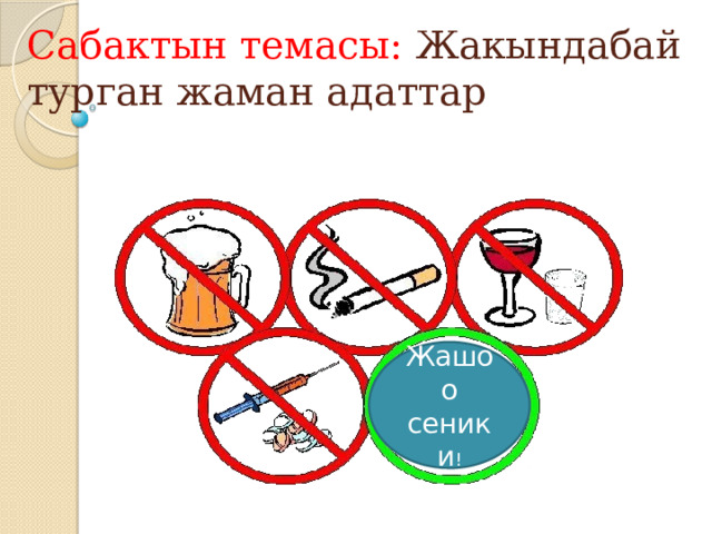 Сабактын темасы: Жакындабай турган жаман адаттар Жашоо сеники !  
